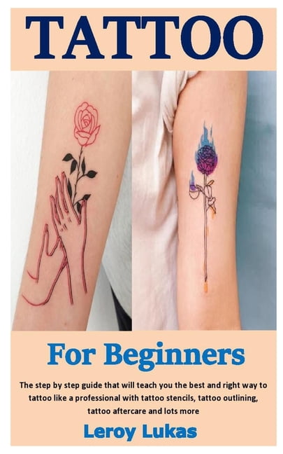 Tattoo for Beginners : The step by step guide that will teach you the best and right way to tattoo like a professional with tattoo stencils, tattoo outlining, tattoo aftercare and lots
